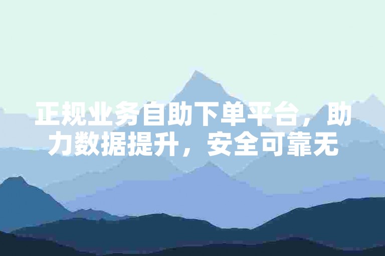 正规业务自助下单平台，助力数据提升，安全可靠无风险。