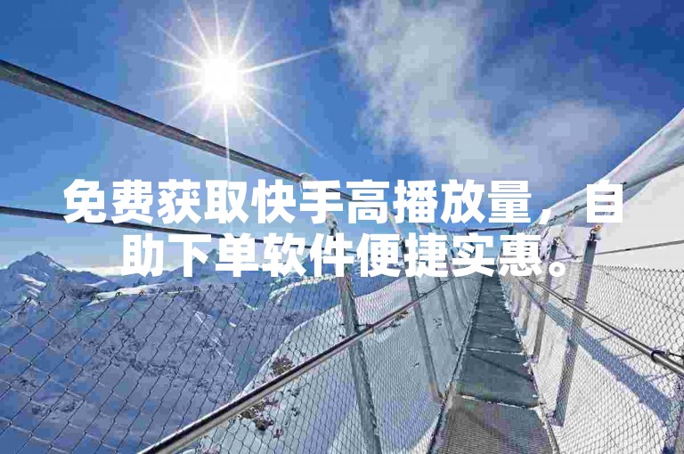 免费获取快手高播放量，自助下单软件便捷实惠。
