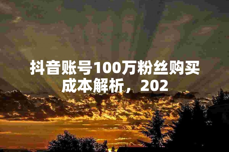 抖音账号100万粉丝购买成本解析，2025年必学攻略！