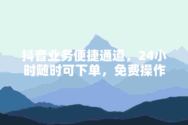 抖音业务便捷通道，24小时随时可下单，免费操作超省心。