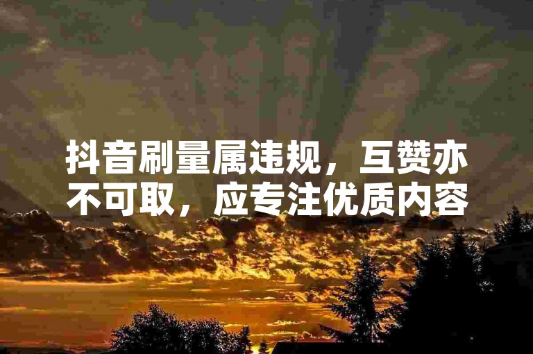 抖音刷量属违规，互赞亦不可取，应专注优质内容创作。