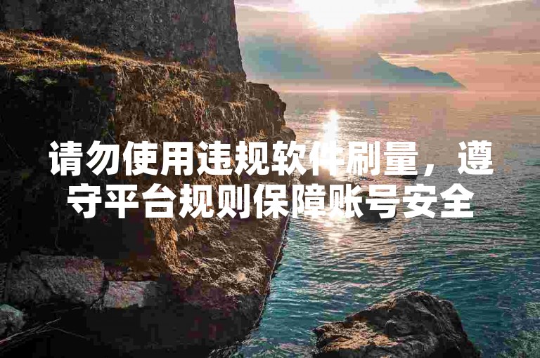请勿使用违规软件刷量，遵守平台规则保障账号安全。
