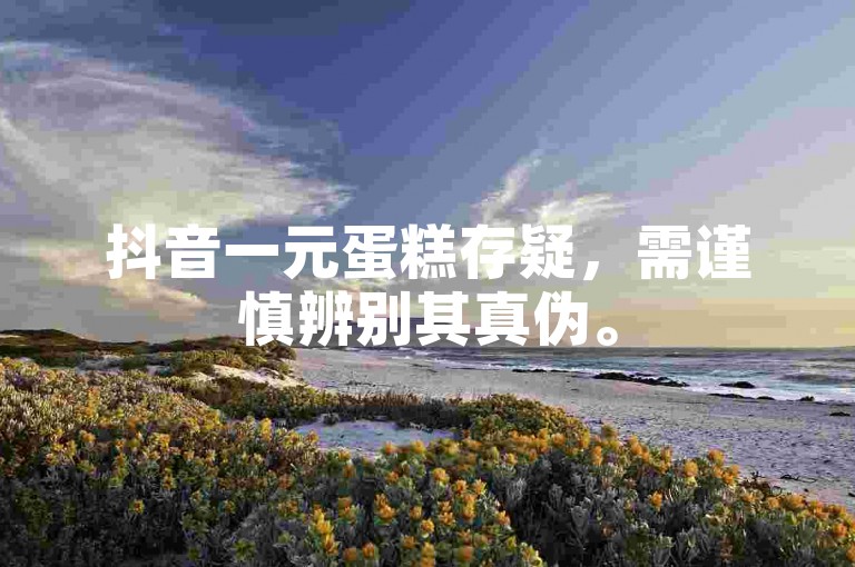 抖音一元蛋糕存疑，需谨慎辨别其真伪。
