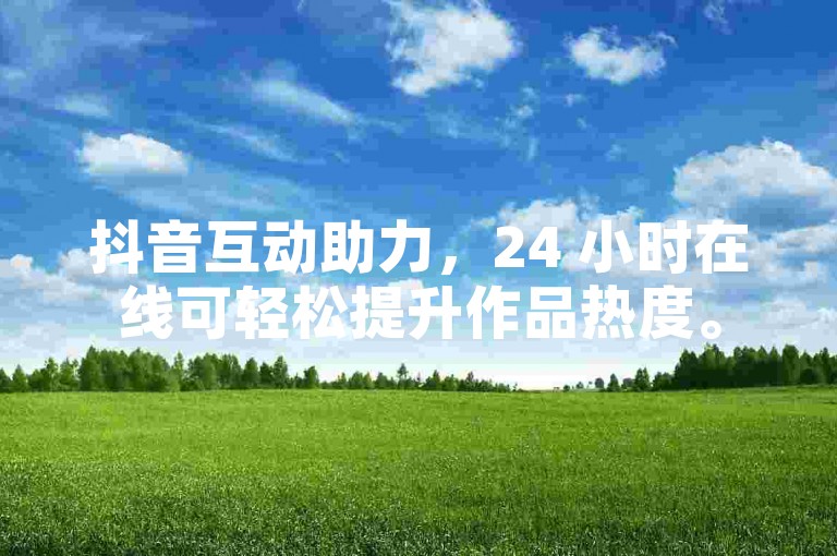 抖音互动助力，24 小时在线可轻松提升作品热度。