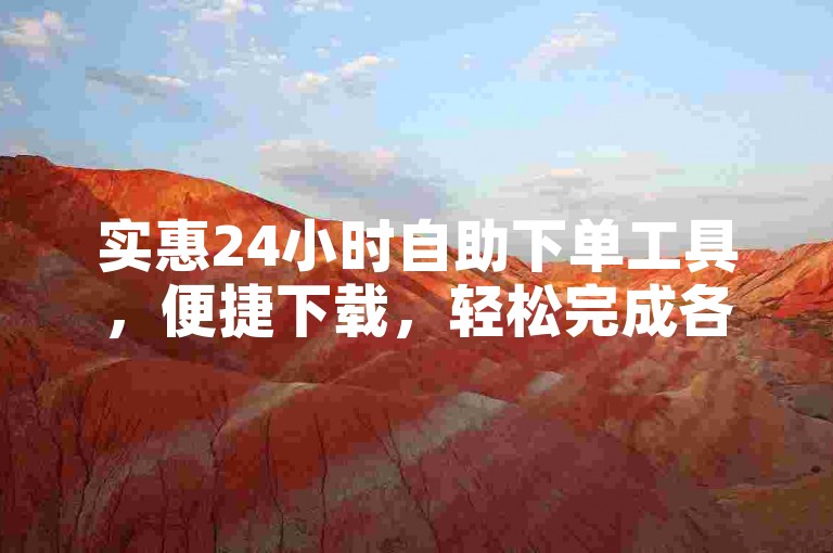 实惠24小时自助下单工具，便捷下载，轻松完成各类业务下单。