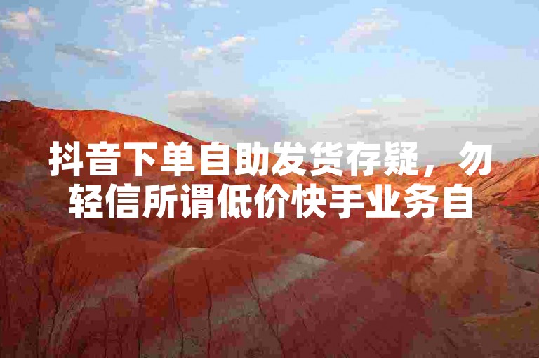 抖音下单自助发货存疑，勿轻信所谓低价快手业务自助下单平台及代理。