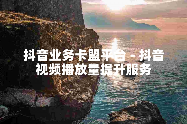 抖音业务卡盟平台 - 抖音视频播放量提升服务
