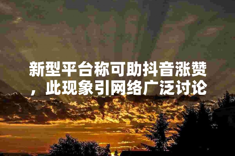 新型平台称可助抖音涨赞，此现象引网络广泛讨论。
