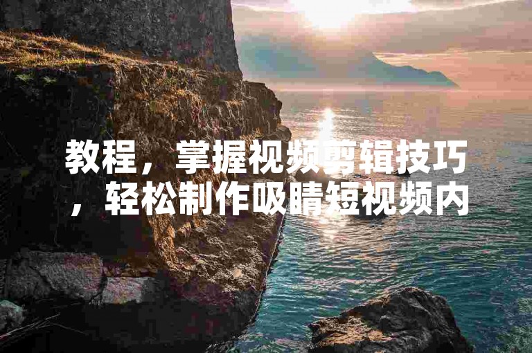 教程，掌握视频剪辑技巧，轻松制作吸睛短视频内容。
