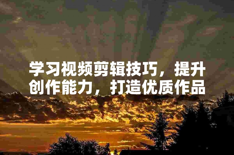 学习视频剪辑技巧，提升创作能力，打造优质作品。