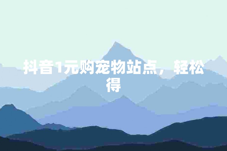 抖音1元购宠物站点，轻松得500宠物券。