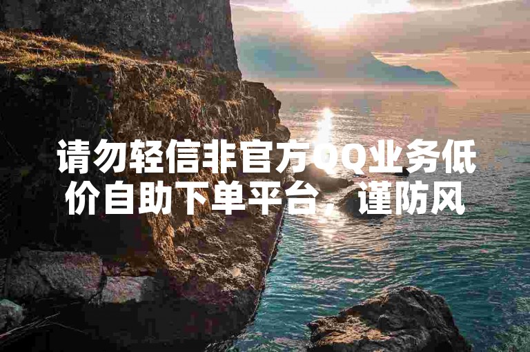 请勿轻信非官方QQ业务低价自助下单平台，谨防风险。
