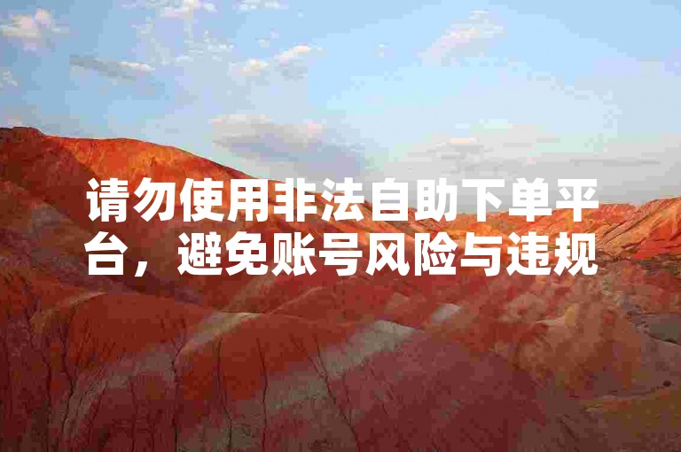 请勿使用非法自助下单平台，避免账号风险与违规行为。