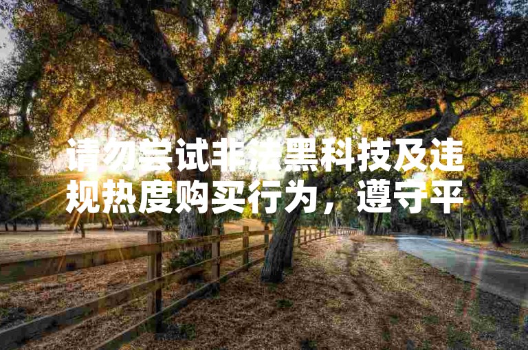请勿尝试非法黑科技及违规热度购买行为，遵守平台规则。