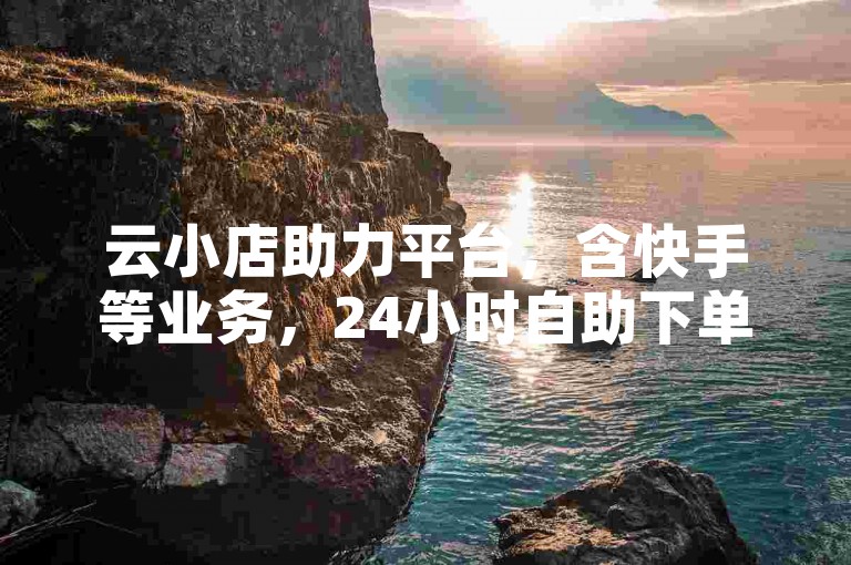 云小店助力平台，含快手等业务，24小时自助下单服务。