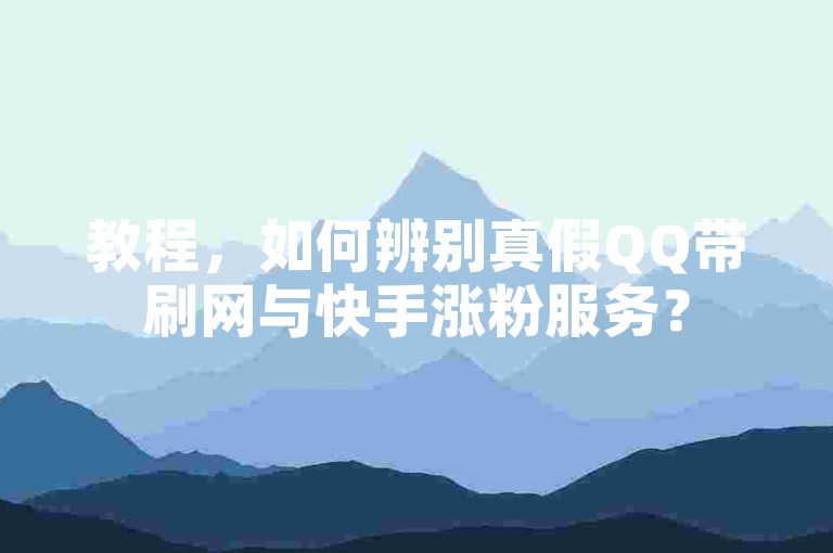 教程，如何辨别真假QQ带刷网与快手涨粉服务？