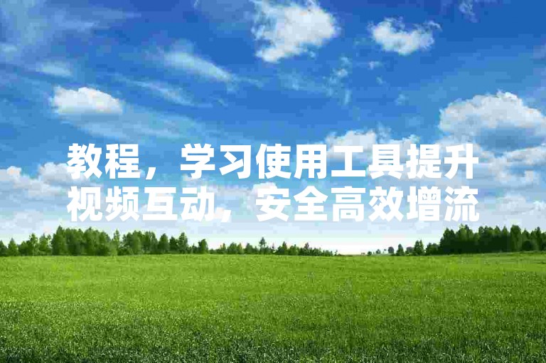 教程，学习使用工具提升视频互动，安全高效增流量。