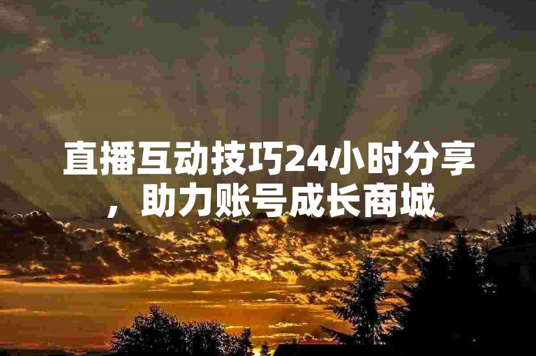直播互动技巧24小时分享，助力账号成长商城