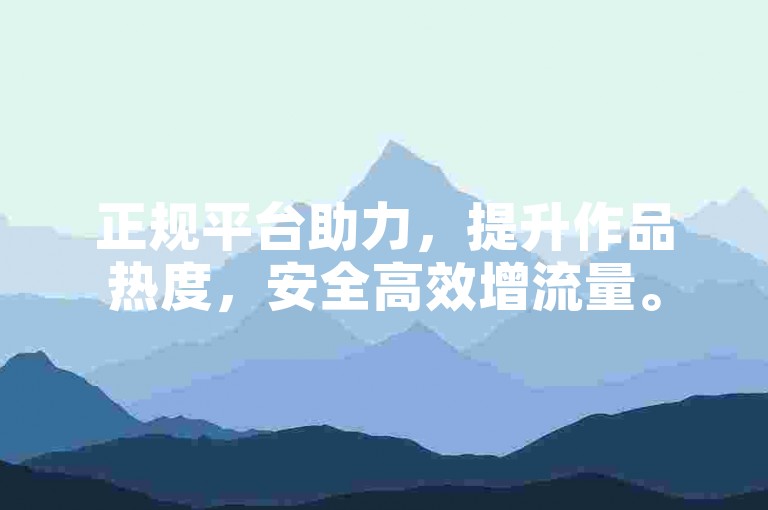 正规平台助力，提升作品热度，安全高效增流量。