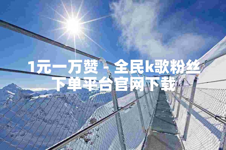 1元一万赞 - 全民k歌粉丝下单平台官网下载