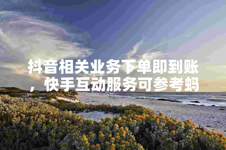 抖音相关业务下单即到账，快手互动服务可参考蚂蚁网站。