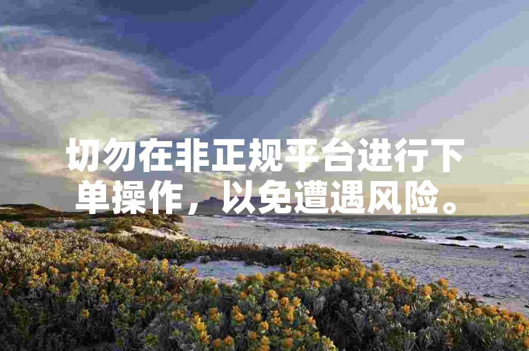 切勿在非正规平台进行下单操作，以免遭遇风险。