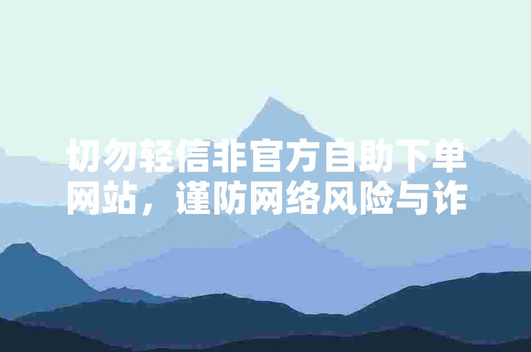 切勿轻信非官方自助下单网站，谨防网络风险与诈骗。