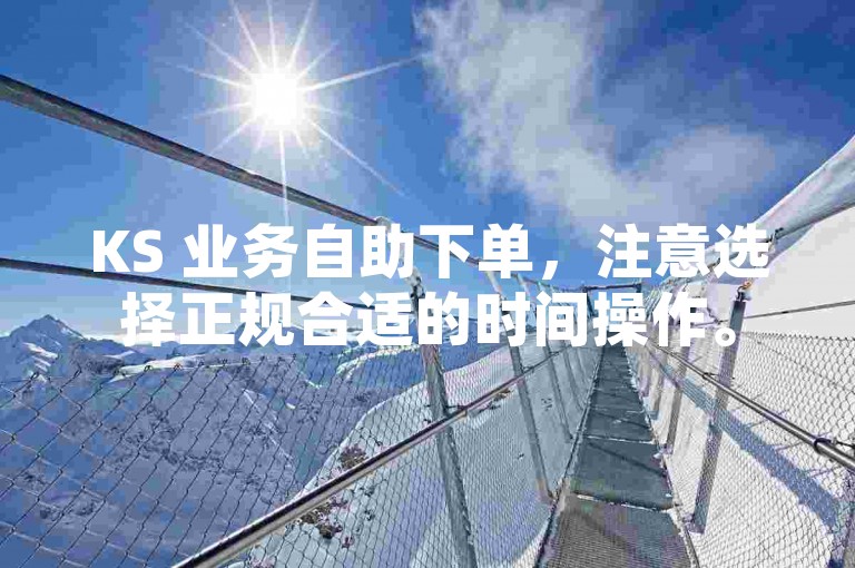 KS 业务自助下单，注意选择正规合适的时间操作。