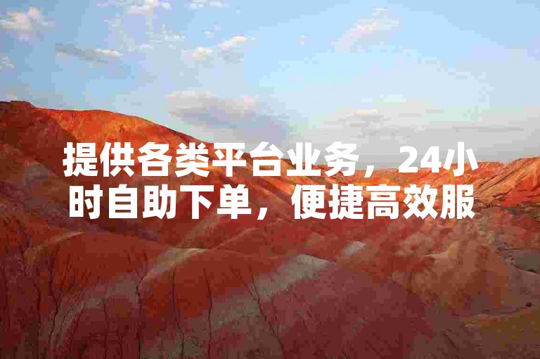 提供各类平台业务，24小时自助下单，便捷高效服务。
