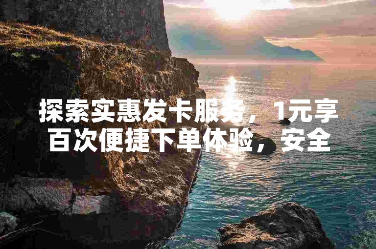 探索实惠发卡服务，1元享百次便捷下单体验，安全自助平台。