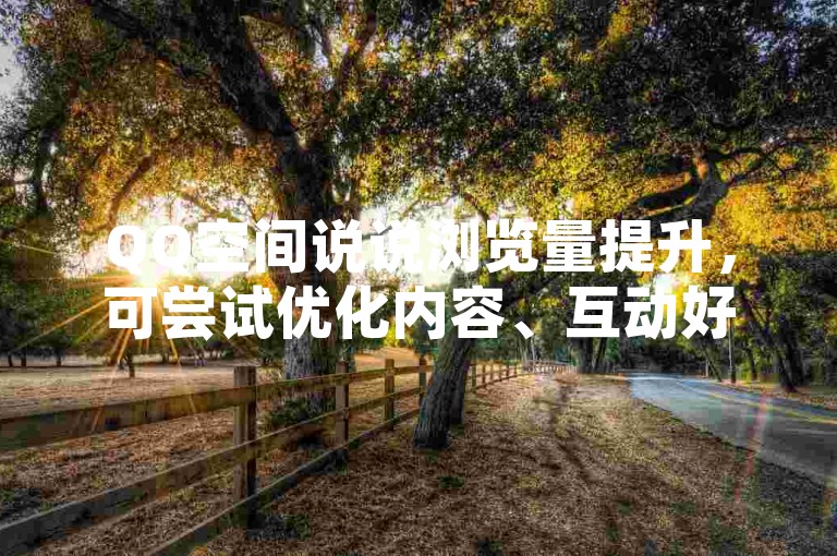 QQ空间说说浏览量提升，可尝试优化内容、互动好友来增加。