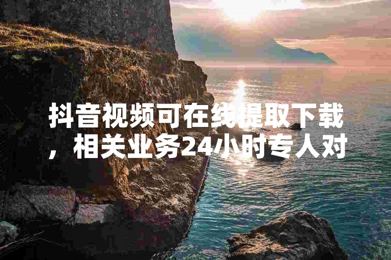 抖音视频可在线提取下载，相关业务24小时专人对接处理