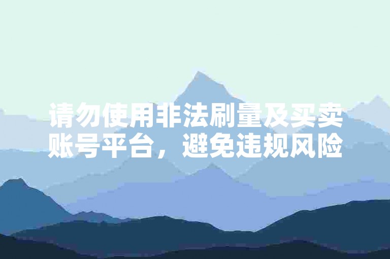 请勿使用非法刷量及买卖账号平台，避免违规风险。