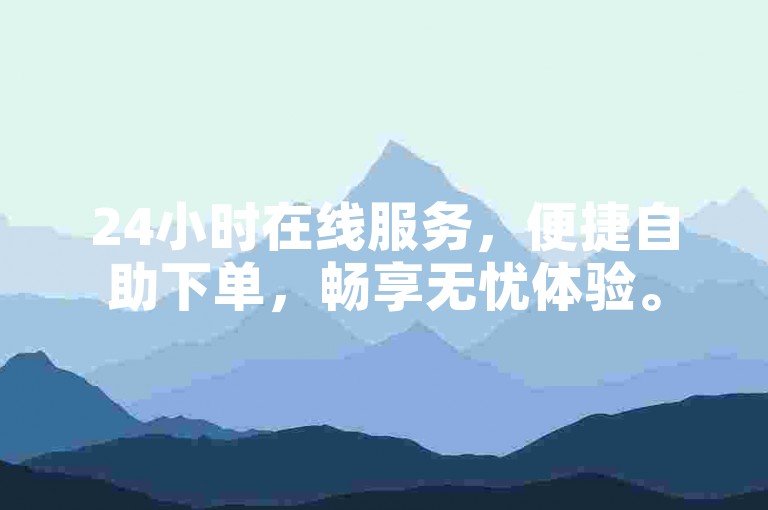 24小时在线服务，便捷自助下单，畅享无忧体验。