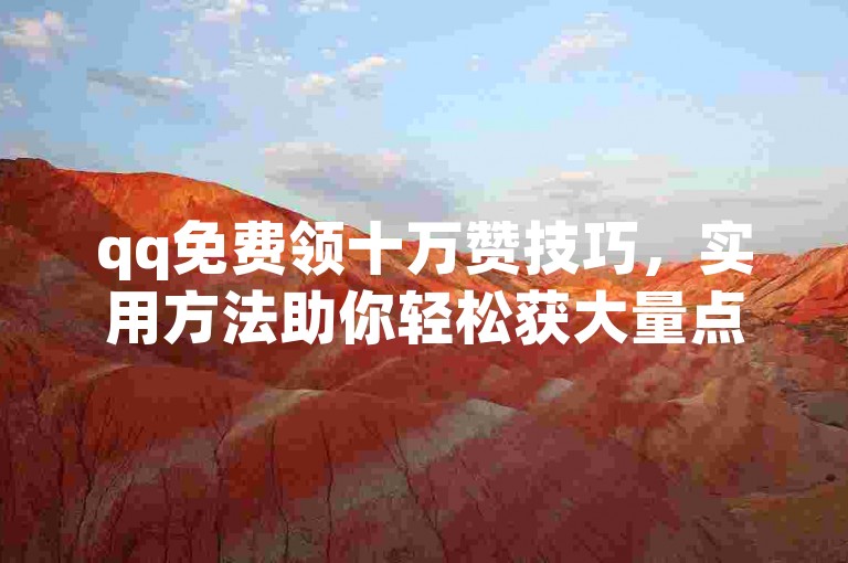 qq免费领十万赞技巧，实用方法助你轻松获大量点赞