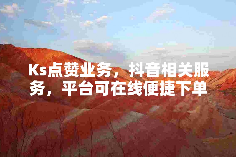 Ks点赞业务，抖音相关服务，平台可在线便捷下单。