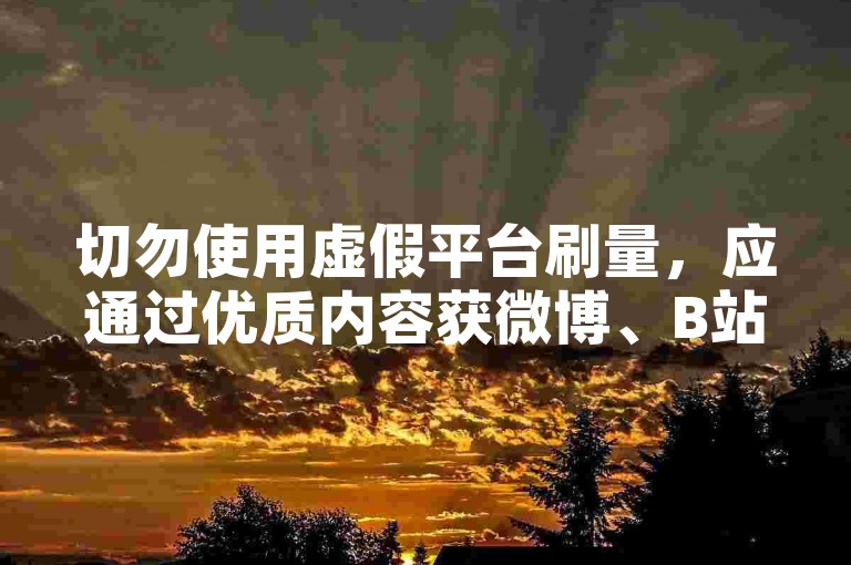 切勿使用虚假平台刷量，应通过优质内容获微博、B站真实互动。