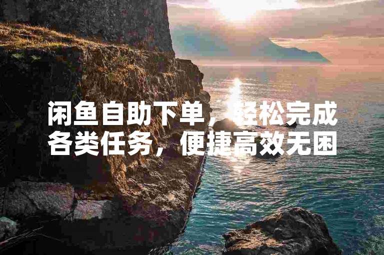 闲鱼自助下单，轻松完成各类任务，便捷高效无困扰。