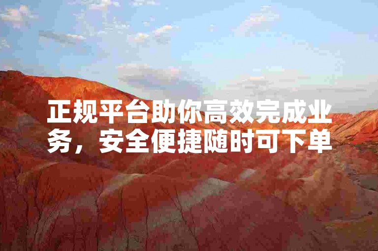 正规平台助你高效完成业务，安全便捷随时可下单。