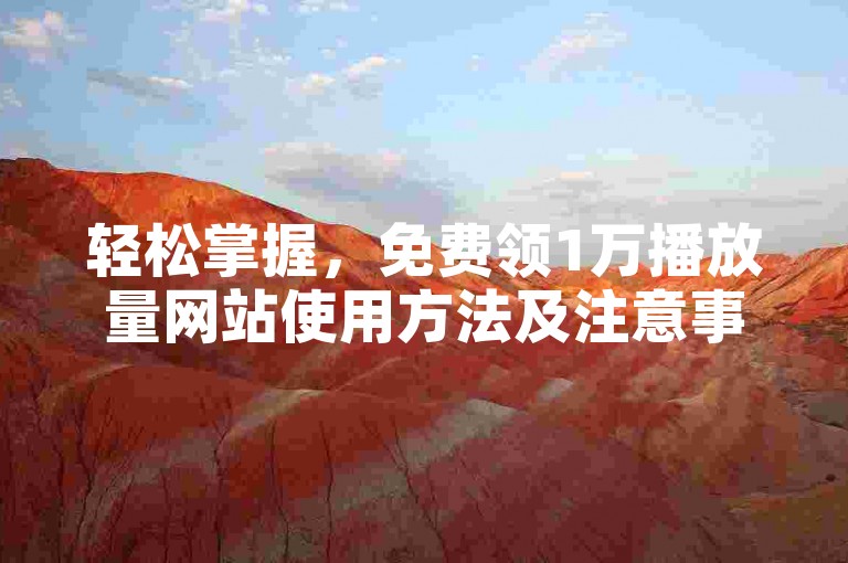 轻松掌握，免费领1万播放量网站使用方法及注意事项详解。