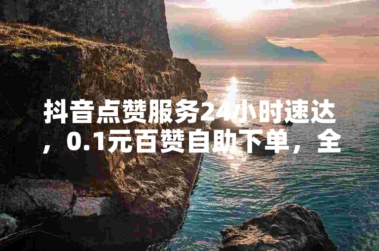 抖音点赞服务24小时速达，0.1元百赞自助下单，全网低价平台