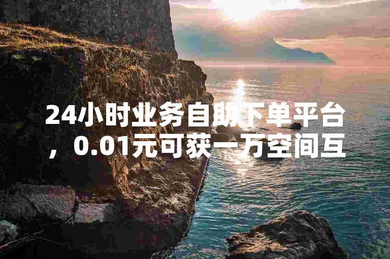 24小时业务自助下单平台，0.01元可获一万空间互动量。