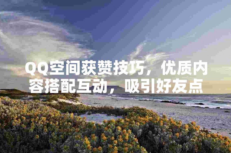 QQ空间获赞技巧，优质内容搭配互动，吸引好友点赞！