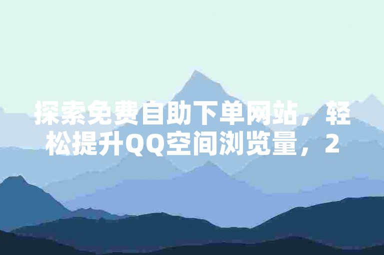 探索免费自助下单网站，轻松提升QQ空间浏览量，2025新技能get！