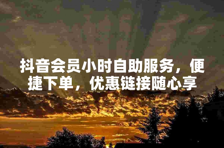 抖音会员小时自助服务，便捷下单，优惠链接随心享。