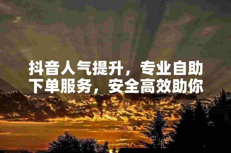 抖音人气提升，专业自助下单服务，安全高效助你涨人气。