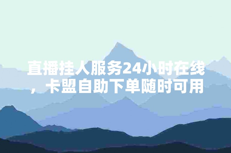 直播挂人服务24小时在线，卡盟自助下单随时可用。