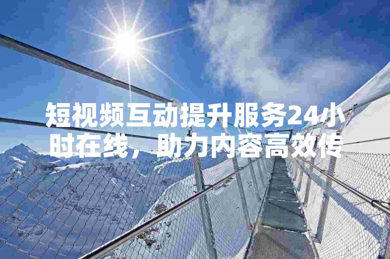 短视频互动提升服务24小时在线，助力内容高效传播。