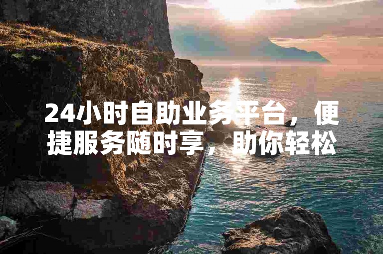 24小时自助业务平台，便捷服务随时享，助你轻松搞定需求。