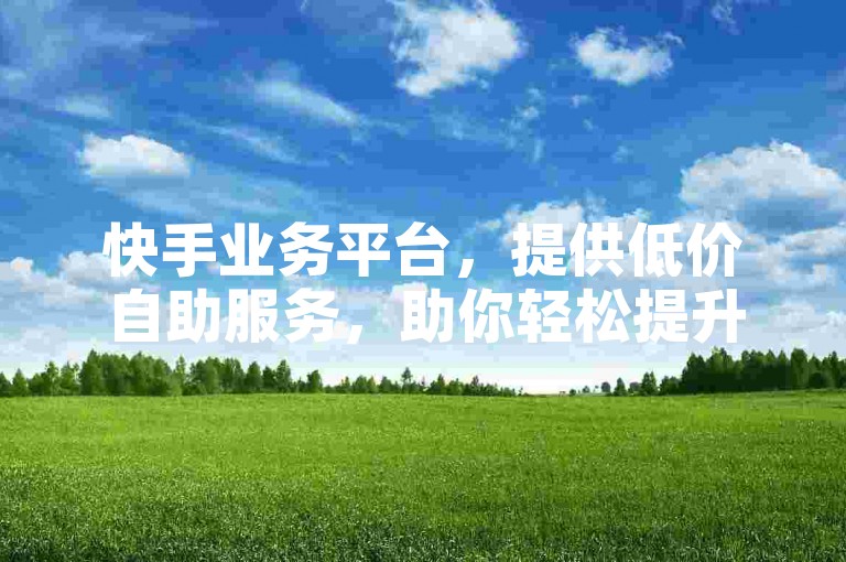 快手业务平台，提供低价自助服务，助你轻松提升互动。